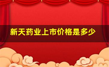 新天药业上市价格是多少