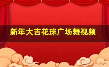 新年大吉花球广场舞视频