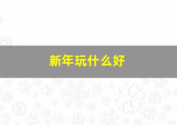 新年玩什么好