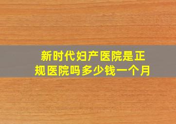 新时代妇产医院是正规医院吗多少钱一个月