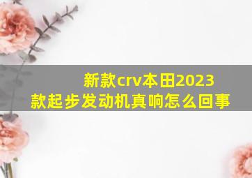 新款crv本田2023款起步发动机真响怎么回事