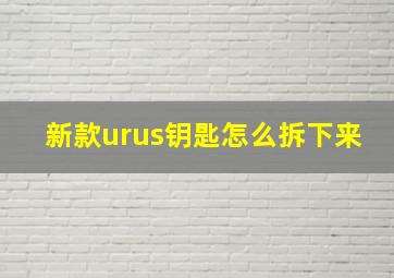 新款urus钥匙怎么拆下来