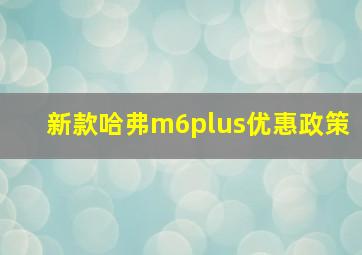 新款哈弗m6plus优惠政策