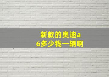 新款的奥迪a6多少钱一辆啊