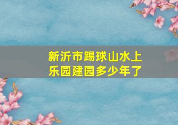 新沂市踢球山水上乐园建园多少年了