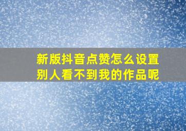 新版抖音点赞怎么设置别人看不到我的作品呢