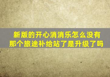 新版的开心消消乐怎么没有那个旅途补给站了是升级了吗