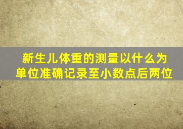 新生儿体重的测量以什么为单位准确记录至小数点后两位