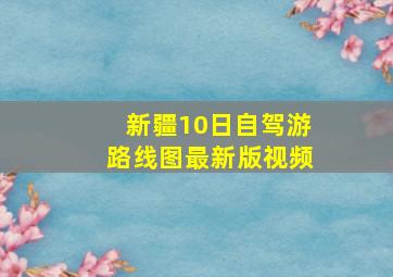 新疆10日自驾游路线图最新版视频