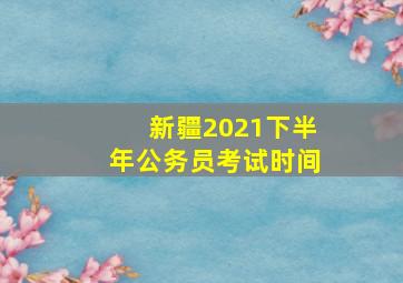 新疆2021下半年公务员考试时间