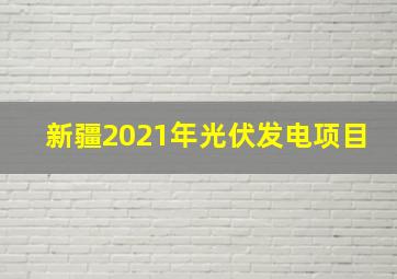 新疆2021年光伏发电项目