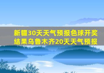 新疆30天天气预报色球开奖结果乌鲁木齐20天天气预报