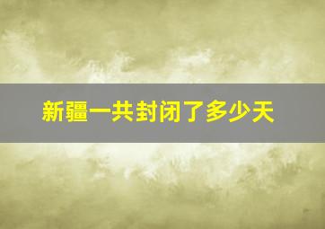 新疆一共封闭了多少天