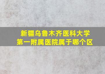 新疆乌鲁木齐医科大学第一附属医院属于哪个区