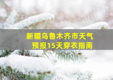 新疆乌鲁木齐市天气预报15天穿衣指南