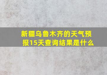 新疆乌鲁木齐的天气预报15天查询结果是什么