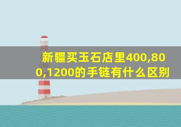 新疆买玉石店里400,800,1200的手链有什么区别