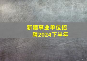 新疆事业单位招聘2024下半年