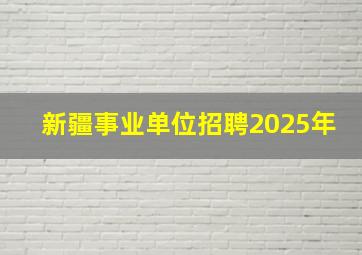 新疆事业单位招聘2025年