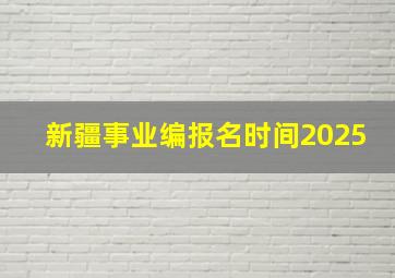 新疆事业编报名时间2025