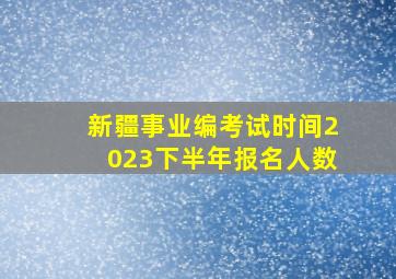 新疆事业编考试时间2023下半年报名人数