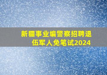 新疆事业编警察招聘退伍军人免笔试2024