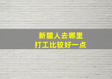 新疆人去哪里打工比较好一点