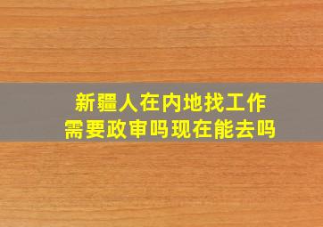 新疆人在内地找工作需要政审吗现在能去吗