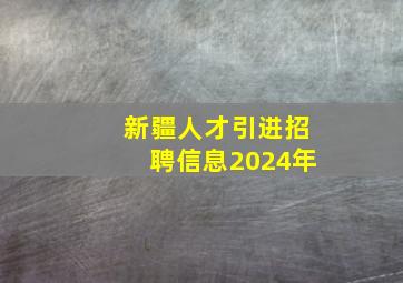 新疆人才引进招聘信息2024年