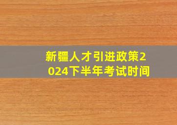 新疆人才引进政策2024下半年考试时间