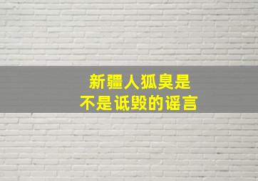 新疆人狐臭是不是诋毁的谣言