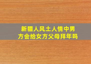 新疆人风土人情中男方会给女方父母拜年吗