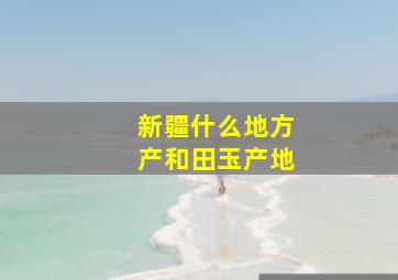 新疆什么地方产和田玉产地