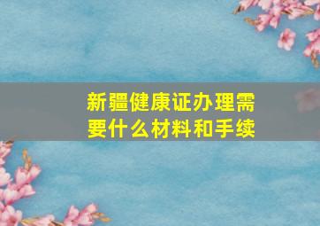 新疆健康证办理需要什么材料和手续