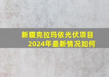 新疆克拉玛依光伏项目2024年最新情况如何