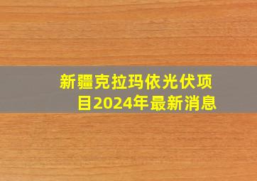 新疆克拉玛依光伏项目2024年最新消息