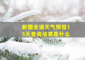 新疆全境天气预报15天查询结果是什么