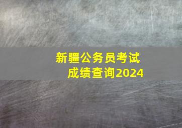 新疆公务员考试成绩查询2024