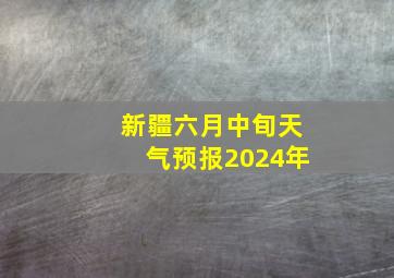 新疆六月中旬天气预报2024年