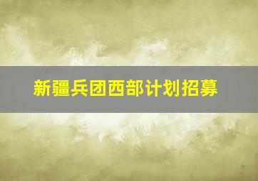 新疆兵团西部计划招募