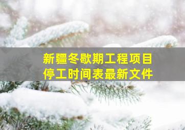 新疆冬歇期工程项目停工时间表最新文件