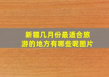 新疆几月份最适合旅游的地方有哪些呢图片