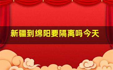 新疆到绵阳要隔离吗今天