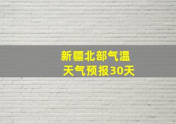 新疆北部气温天气预报30天