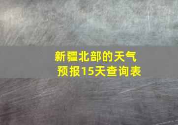 新疆北部的天气预报15天查询表