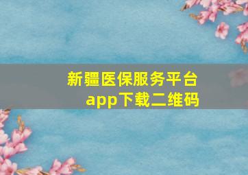 新疆医保服务平台app下载二维码