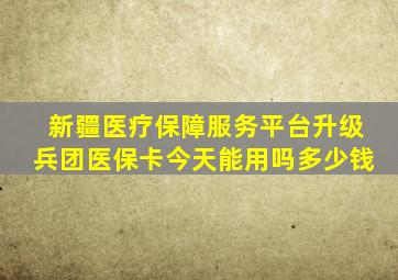 新疆医疗保障服务平台升级兵团医保卡今天能用吗多少钱