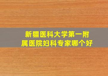 新疆医科大学第一附属医院妇科专家哪个好