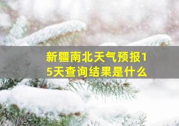 新疆南北天气预报15天查询结果是什么