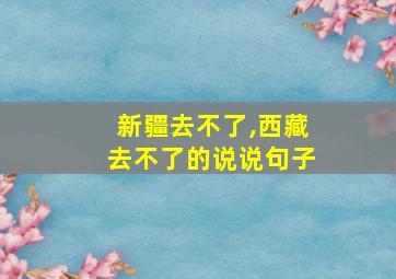 新疆去不了,西藏去不了的说说句子